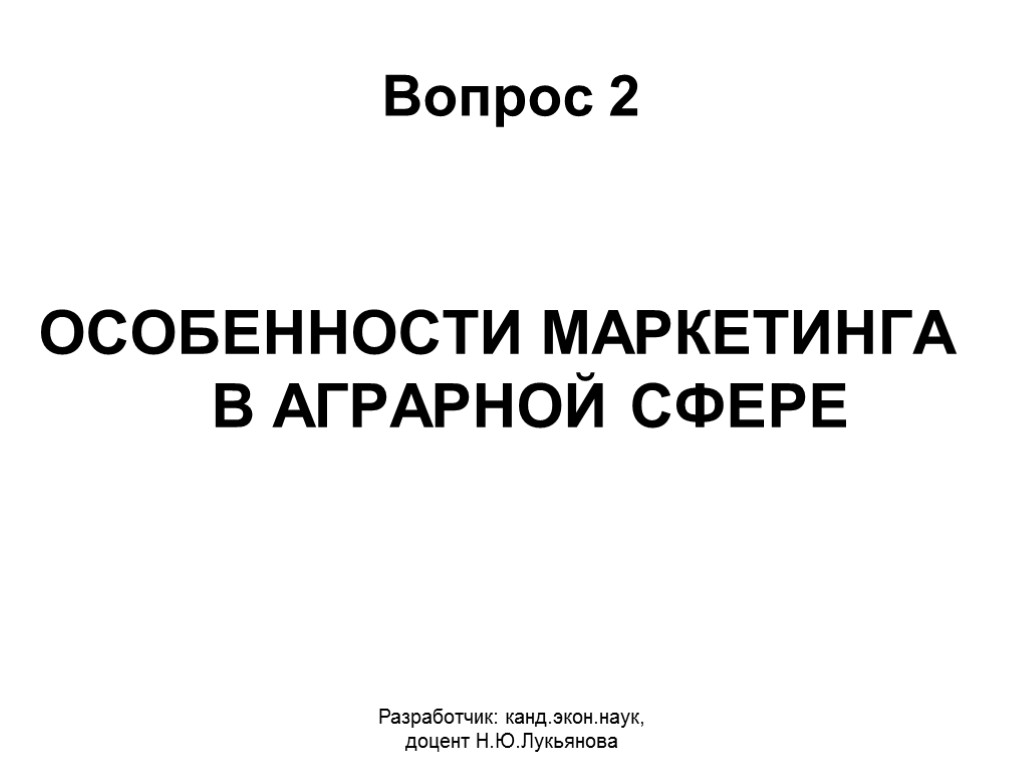 Вопрос 2 ОСОБЕННОСТИ МАРКЕТИНГА В АГРАРНОЙ СФЕРЕ Разработчик: канд.экон.наук, доцент Н.Ю.Лукьянова